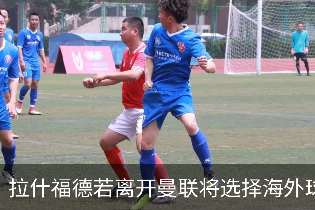 拉什福德若离开曼联将选择海外球队而非英超