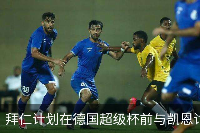拜仁计划在德国超级杯前与凯恩讨论续约事宜